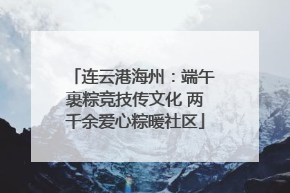 连云港海州：端午裹粽竞技传文化 两千余爱心粽暖社区